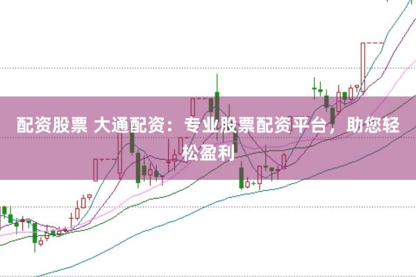 配资股票 大通配资：专业股票配资平台，助您轻松盈利
