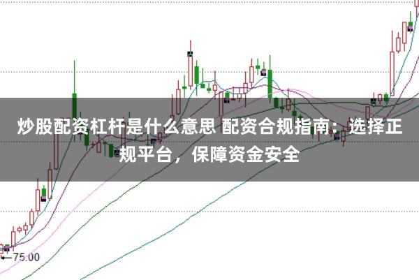炒股配资杠杆是什么意思 配资合规指南：选择正规平台，保障资金安全