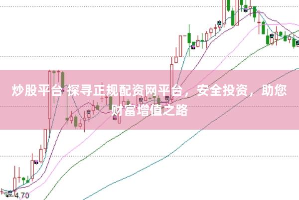 炒股平台 探寻正规配资网平台，安全投资，助您财富增值之路