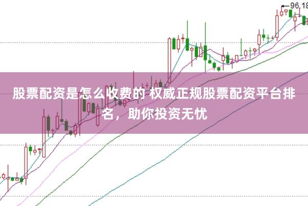 股票配资是怎么收费的 权威正规股票配资平台排名，助你投资无忧