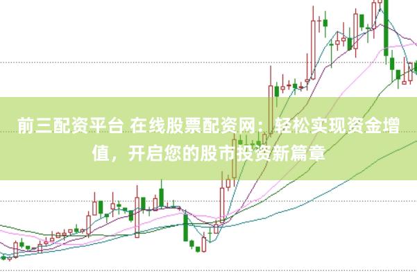 前三配资平台 在线股票配资网：轻松实现资金增值，开启您的股市投资新篇章