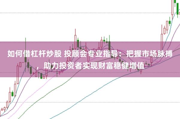 如何借杠杆炒股 投顾会专业指导：把握市场脉搏，助力投资者实现财富稳健增值