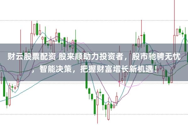 财云股票配资 股来顺助力投资者，股市驰骋无忧，智能决策，把握财富增长新机遇！