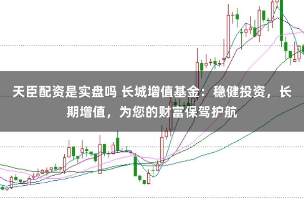 天臣配资是实盘吗 长城增值基金：稳健投资，长期增值，为您的财富保驾护航