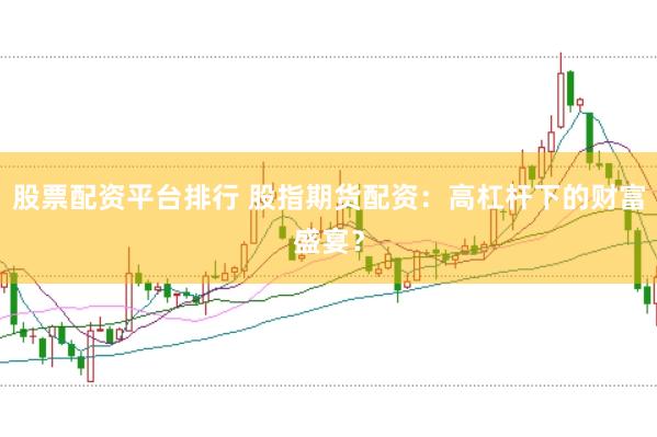 股票配资平台排行 股指期货配资：高杠杆下的财富盛宴？