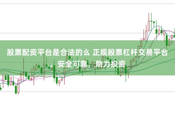 股票配资平台是合法的么 正规股票杠杆交易平台，安全可靠，助力投资