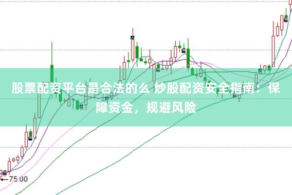 股票配资平台是合法的么 炒股配资安全指南：保障资金，规避风险
