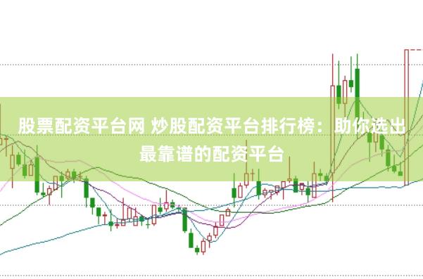 股票配资平台网 炒股配资平台排行榜：助你选出最靠谱的配资平台