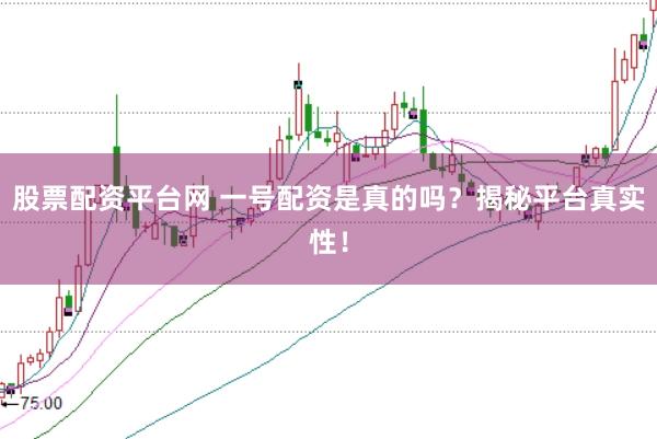 股票配资平台网 一号配资是真的吗？揭秘平台真实性！