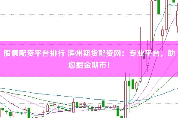 股票配资平台排行 滨州期货配资网：专业平台，助您掘金期市！
