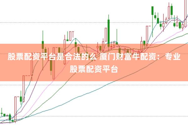 股票配资平台是合法的么 厦门财富牛配资：专业股票配资平台