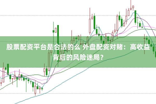 股票配资平台是合法的么 外盘配资对赌：高收益背后的风险迷局？
