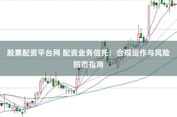 股票配资平台网 配资业务信托：合规运作与风险防范指南