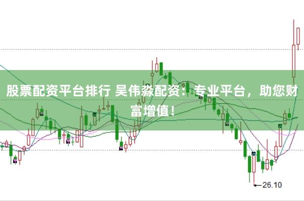 股票配资平台排行 吴伟淼配资：专业平台，助您财富增值！