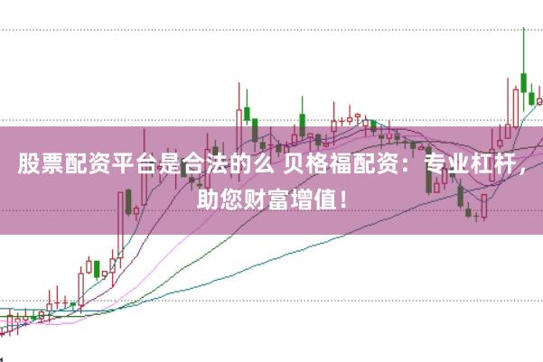 股票配资平台是合法的么 贝格福配资：专业杠杆，助您财富增值！