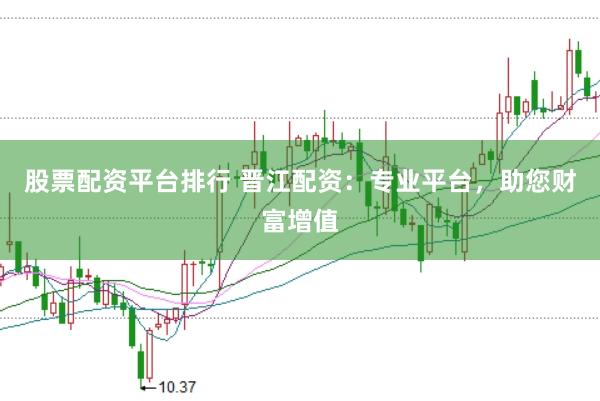 股票配资平台排行 晋江配资：专业平台，助您财富增值