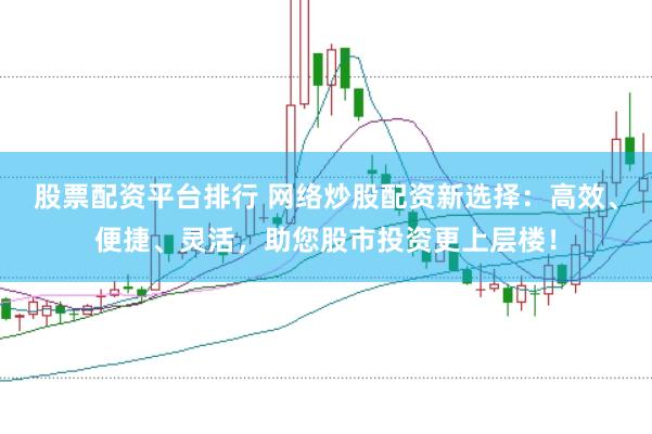 股票配资平台排行 网络炒股配资新选择：高效、便捷、灵活，助您股市投资更上层楼！