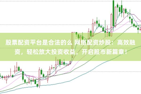 股票配资平台是合法的么 网络配资炒股：高效融资，轻松放大投资收益，开启股市新篇章！
