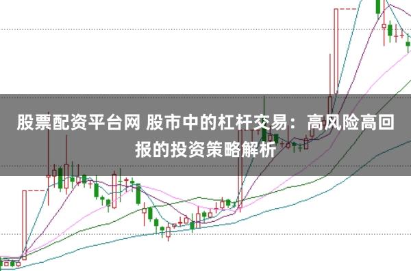 股票配资平台网 股市中的杠杆交易：高风险高回报的投资策略解析