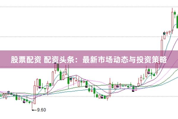 股票配资 配资头条：最新市场动态与投资策略