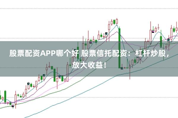 股票配资APP哪个好 股票信托配资：杠杆炒股，放大收益！