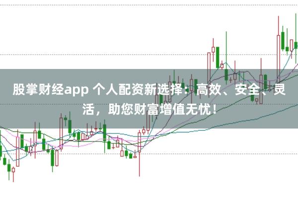 股掌财经app 个人配资新选择：高效、安全、灵活，助您财富增值无忧！