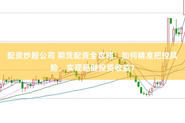 配资炒股公司 期货配资全攻略：如何精准把控风险，实现稳健投资收益？