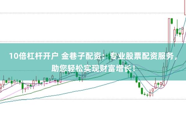 10倍杠杆开户 金巷子配资：专业股票配资服务，助您轻松实现财富增长！