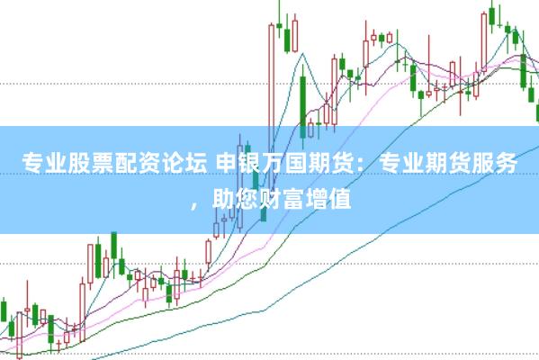 专业股票配资论坛 申银万国期货：专业期货服务，助您财富增值