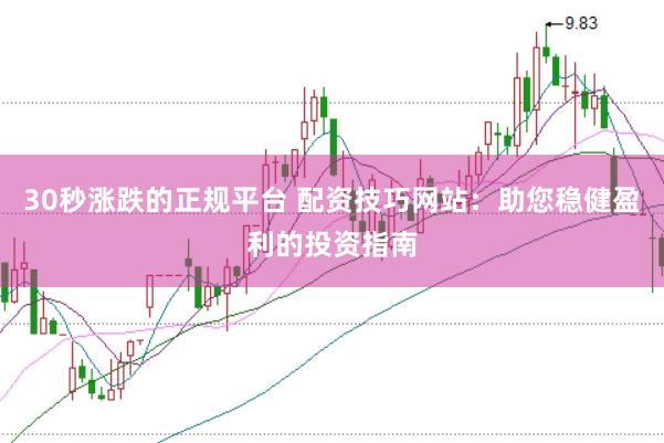 30秒涨跌的正规平台 配资技巧网站：助您稳健盈利的投资指南