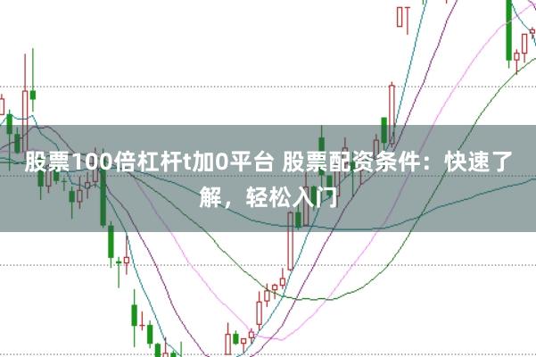 股票100倍杠杆t加0平台 股票配资条件：快速了解，轻松入门