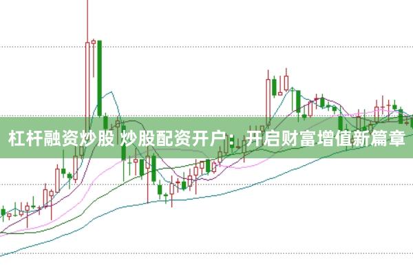 杠杆融资炒股 炒股配资开户：开启财富增值新篇章
