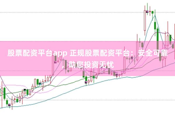 股票配资平台app 正规股票配资平台：安全可靠，助您投资无忧