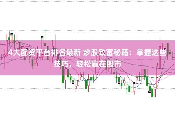 4大配资平台排名最新 炒股致富秘籍：掌握这些技巧，轻松赢在股市
