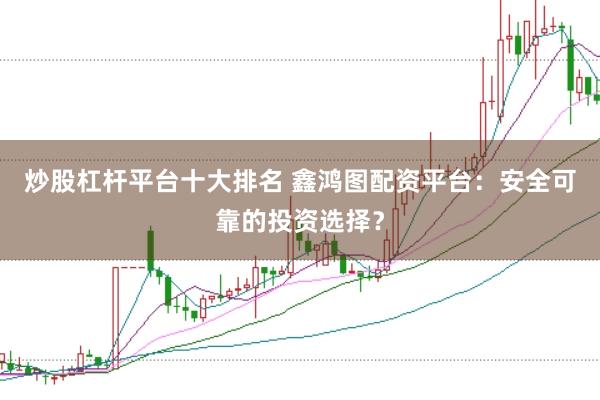 炒股杠杆平台十大排名 鑫鸿图配资平台：安全可靠的投资选择？
