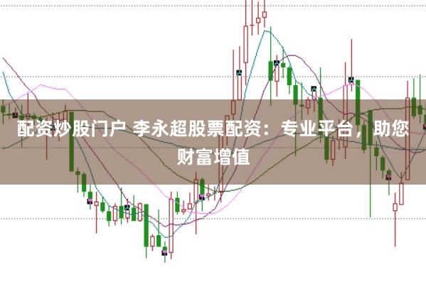 配资炒股门户 李永超股票配资：专业平台，助您财富增值
