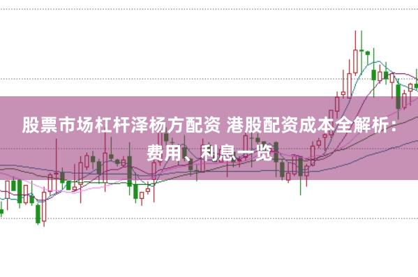 股票市场杠杆泽杨方配资 港股配资成本全解析：费用、利息一览
