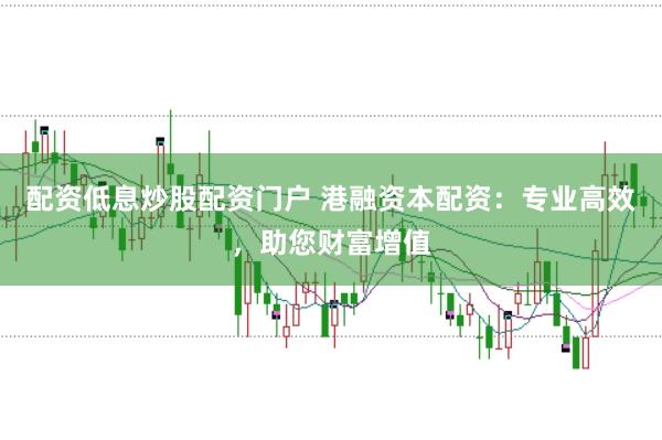 配资低息炒股配资门户 港融资本配资：专业高效，助您财富增值