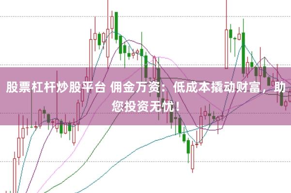 股票杠杆炒股平台 佣金万资：低成本撬动财富，助您投资无忧！