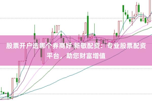 股票开户选哪个券商好 新敬配资：专业股票配资平台，助您财富增值