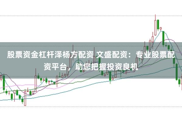 股票资金杠杆泽杨方配资 文盛配资：专业股票配资平台，助您把握投资良机