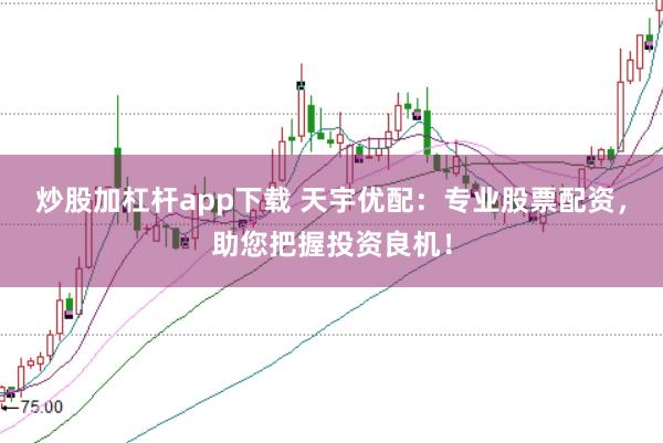 炒股加杠杆app下载 天宇优配：专业股票配资，助您把握投资良机！