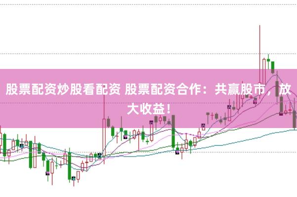 股票配资炒股看配资 股票配资合作：共赢股市，放大收益！