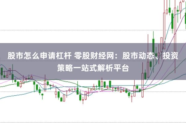 股市怎么申请杠杆 零股财经网：股市动态、投资策略一站式解析平台