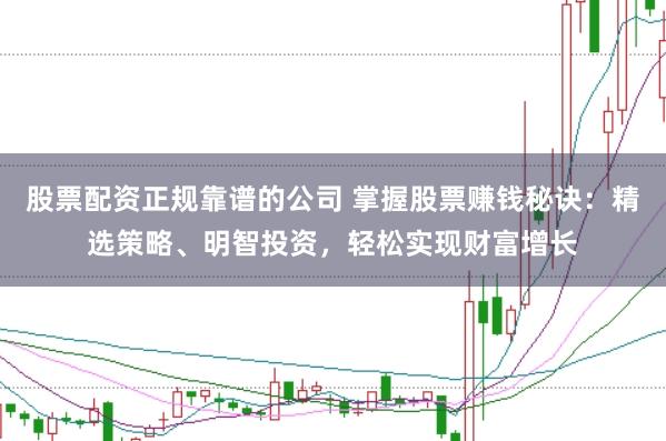 股票配资正规靠谱的公司 掌握股票赚钱秘诀：精选策略、明智投资，轻松实现财富增长