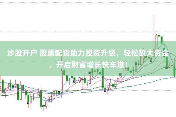 炒股开户 股票配资助力投资升级，轻松放大资金，开启财富增长快车道！