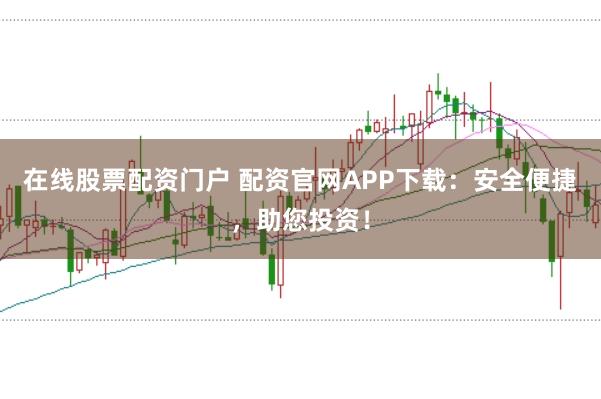 在线股票配资门户 配资官网APP下载：安全便捷，助您投资！