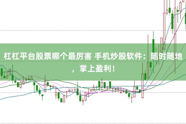 杠杠平台股票哪个最厉害 手机炒股软件：随时随地，掌上盈利！