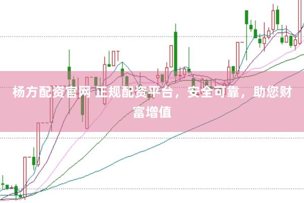 杨方配资官网 正规配资平台，安全可靠，助您财富增值