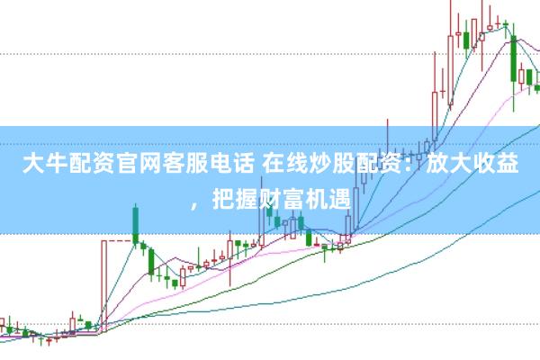 大牛配资官网客服电话 在线炒股配资：放大收益，把握财富机遇